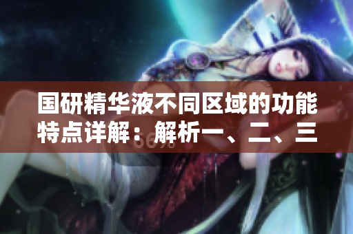 國研精華液不同區(qū)域的功能特點詳解：解析一、二、三區(qū)別