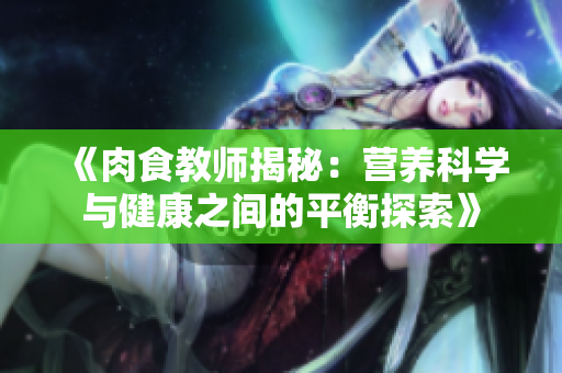 《肉食教師揭秘：營養(yǎng)科學(xué)與健康之間的平衡探索》