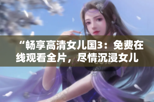 “暢享高清女兒國3：免費在線觀看全片，盡情沉浸女兒國的神奇世界！”