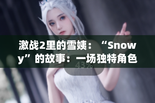激戰(zhàn)2里的雪姨：“Snowy”的故事：一場獨特角色的冒險