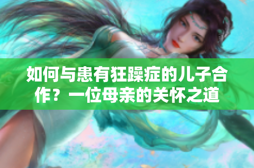 如何與患有狂躁癥的兒子合作？一位母親的關(guān)懷之道