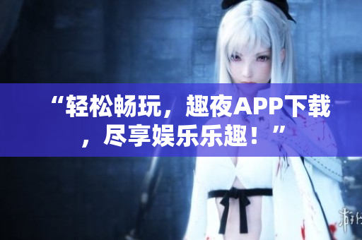 “輕松暢玩，趣夜APP下載，盡享娛樂樂趣！”