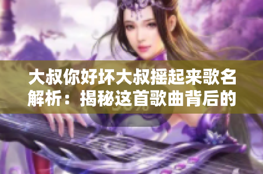 大叔你好壞大叔搖起來歌名解析：揭秘這首歌曲背后的故事