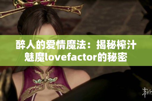 醉人的愛情魔法：揭秘榨汁魅魔lovefactor的秘密