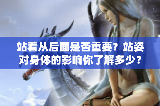 站著從后面是否重要？站姿對身體的影響你了解多少？