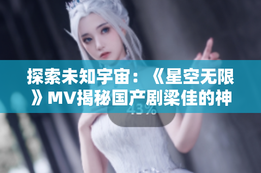 探索未知宇宙：《星空無限》MV揭秘國產(chǎn)劇梁佳的神秘世界