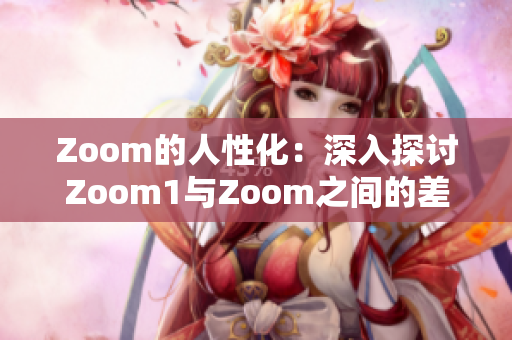 Zoom的人性化：深入探討Zoom1與Zoom之間的差異