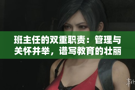 班主任的雙重職責(zé)：管理與關(guān)懷并舉，譜寫教育的壯麗篇章