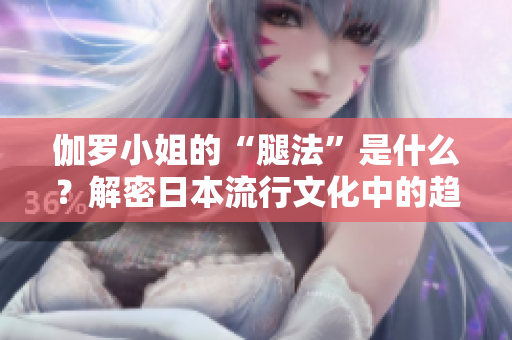 伽羅小姐的“腿法”是什么？解密日本流行文化中的趨勢