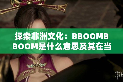 探索非洲文化:BBOOMBBOOM是什么意思及其在當(dāng)?shù)厣鐣?huì)中的重要性 探索非洲文化:BBOOMBBOOM是什么意思及其在當(dāng)?shù)厣鐣?huì)中的重要性