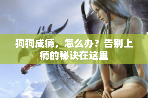 狗狗成癮，怎么辦？告別上癮的秘訣在這里