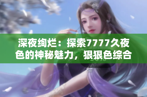 深夜絢爛：探索7777久夜色的神秘魅力，狠狠色綜合打造的撩人世界