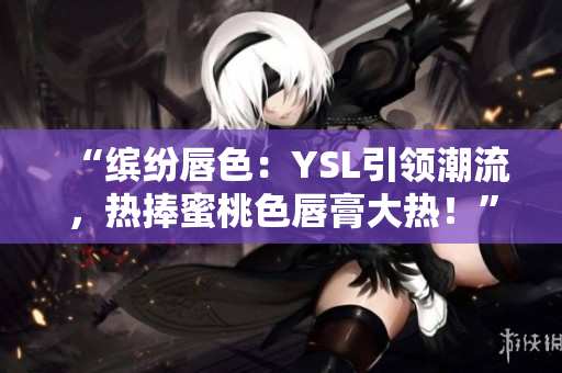 “繽紛唇色：YSL引領潮流，熱捧蜜桃色唇膏大熱！”