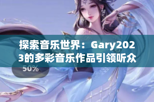 探索音樂世界：Gary2023的多彩音樂作品引領(lǐng)聽眾感受彩虹般的音樂旅程