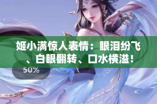 姬小滿驚人表情：眼淚紛飛、白眼翻轉(zhuǎn)、口水橫溢！