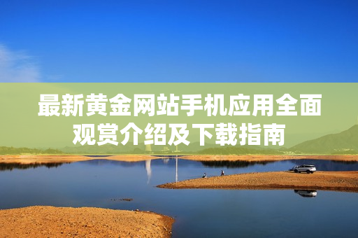 最新黃金網(wǎng)站手機應(yīng)用全面觀賞介紹及下載指南