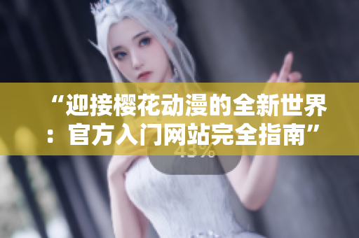 “迎接櫻花動漫的全新世界：官方入門網(wǎng)站完全指南”