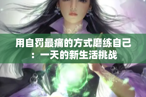用自罰最痛的方式磨練自己：一天的新生活挑戰(zhàn)
