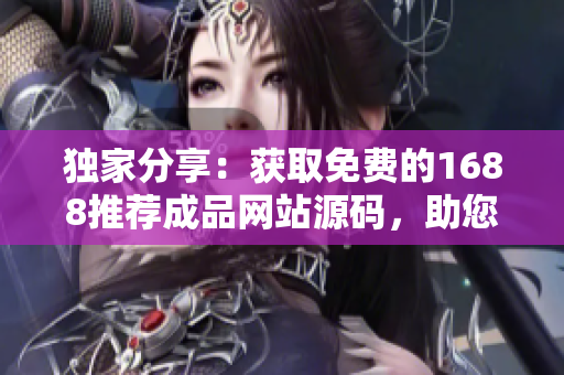 獨(dú)家分享：獲取免費(fèi)的1688推薦成品網(wǎng)站源碼，助您快速打造在線業(yè)務(wù)！
