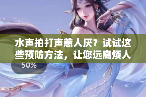 水聲拍打聲惹人厭？試試這些預(yù)防方法，讓您遠(yuǎn)離煩人的粘膩水聲！