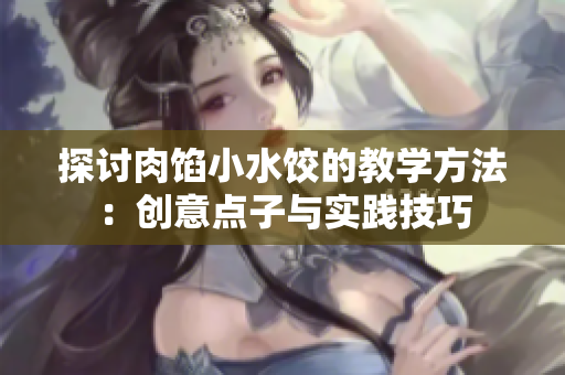 探討肉餡小水餃的教學(xué)方法：創(chuàng)意點(diǎn)子與實(shí)踐技巧