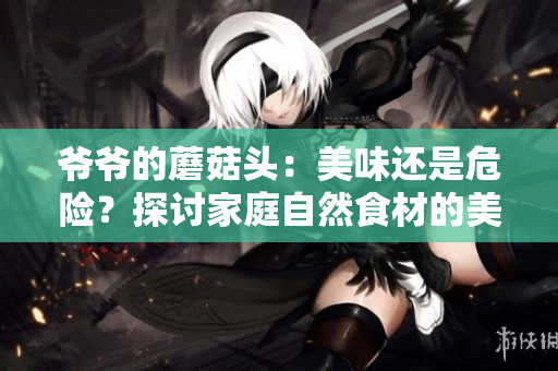 爺爺?shù)哪⒐筋^：美味還是危險(xiǎn)？探討家庭自然食材的美味與安全