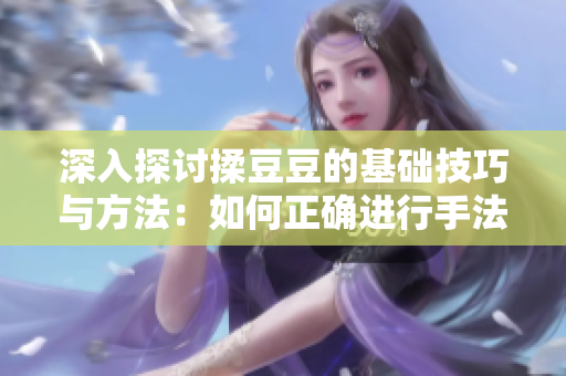 深入探討揉豆豆的基礎(chǔ)技巧與方法：如何正確進(jìn)行手法操作以獲得最佳效果