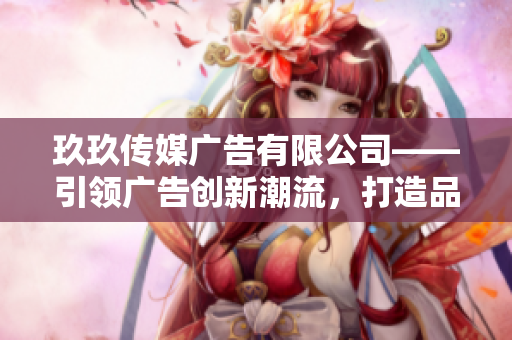 玖玖傳媒廣告有限公司——引領(lǐng)廣告創(chuàng)新潮流，打造品牌新高度