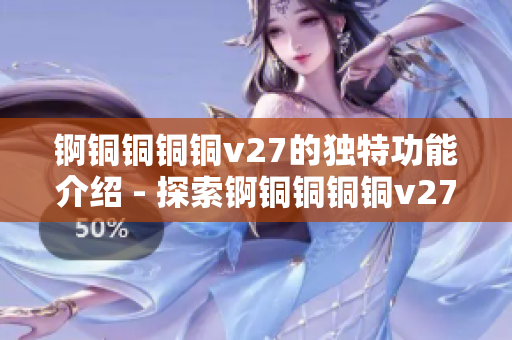 錒銅銅銅銅v27的獨(dú)特功能介紹 - 探索錒銅銅銅銅v27獨(dú)特功能及應(yīng)用領(lǐng)域