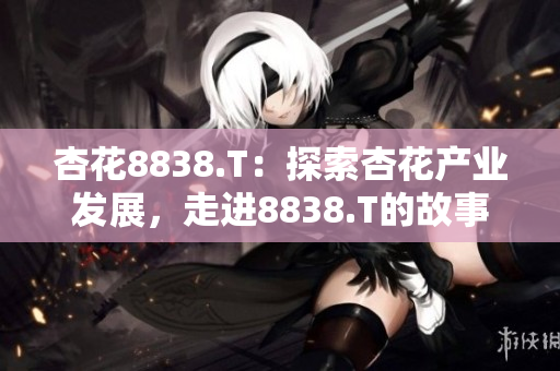 杏花8838.T：探索杏花產(chǎn)業(yè)發(fā)展，走進(jìn)8838.T的故事