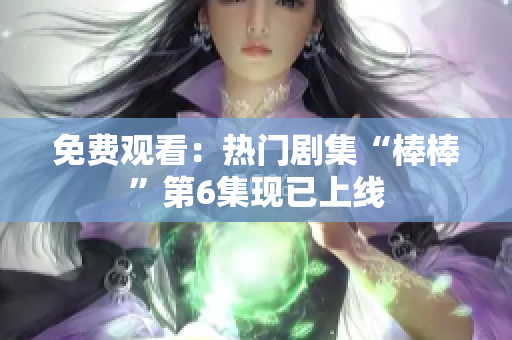 免費(fèi)觀看:熱門劇集“棒棒”第6集現(xiàn)已上線 免費(fèi)觀看:熱門劇集“棒棒”第6集現(xiàn)已上線