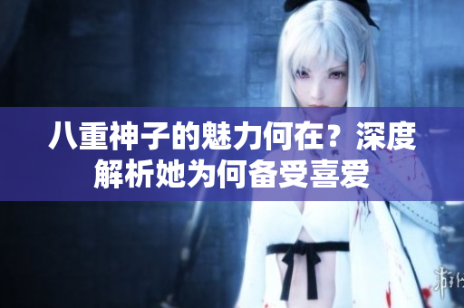 八重神子的魅力何在?深度解析她為何備受喜愛(ài) 八重神子的魅力何在?深度解析她為何備受喜愛(ài)