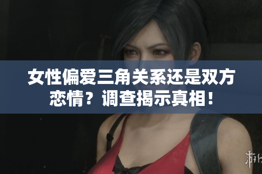 女性偏愛三角關(guān)系還是雙方戀情？調(diào)查揭示真相！