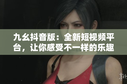 九幺抖音版：全新短視頻平臺，讓你感受不一樣的樂趣