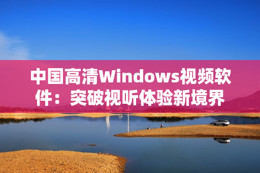 中國高清Windows視頻軟件：突破視聽體驗新境界