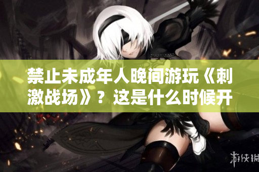 禁止未成年人晚間游玩《刺激戰(zhàn)場》？這是什么時候開始的？