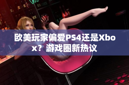 歐美玩家偏愛PS4還是Xbox？游戲圈新熱議
