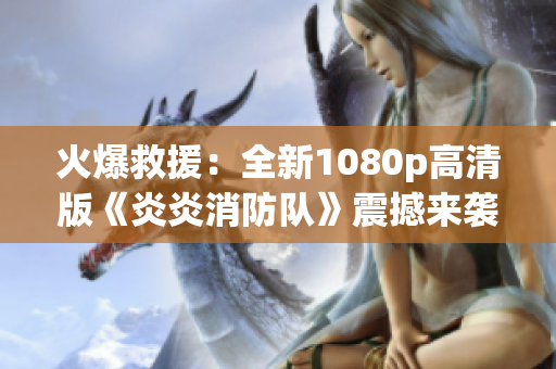 火爆救援：全新1080p高清版《炎炎消防隊(duì)》震撼來襲