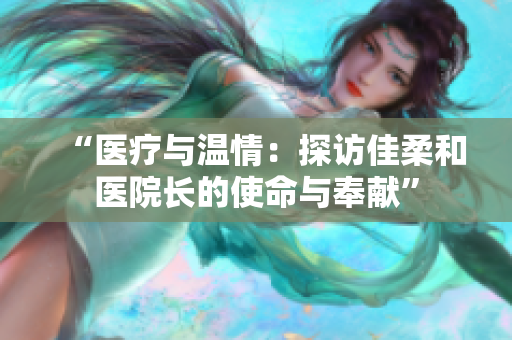 “醫(yī)療與溫情：探訪佳柔和醫(yī)院長(zhǎng)的使命與奉獻(xiàn)”