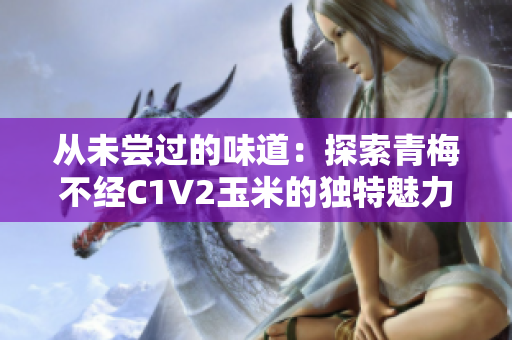從未嘗過(guò)的味道：探索青梅不經(jīng)C1V2玉米的獨(dú)特魅力