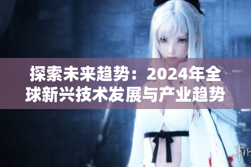探索未來(lái)趨勢(shì)：2024年全球新興技術(shù)發(fā)展與產(chǎn)業(yè)趨勢(shì)解析
