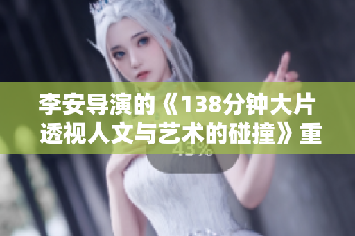 李安導(dǎo)演的《138分鐘大片 透視人文與藝術(shù)的碰撞》重新構(gòu)思