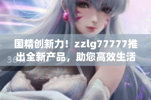 國(guó)精創(chuàng)新力！zzlg77777推出全新產(chǎn)品，助您高效生活
