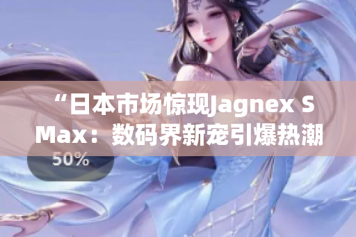 “日本市場(chǎng)驚現(xiàn)Jagnex S Max：數(shù)碼界新寵引爆熱潮！”