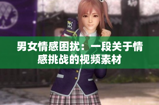 男女情感困擾：一段關(guān)于情感挑戰(zhàn)的視頻素材