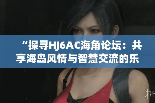 “探尋HJ6AC海角論壇：共享海島風(fēng)情與智慧交流的樂園”