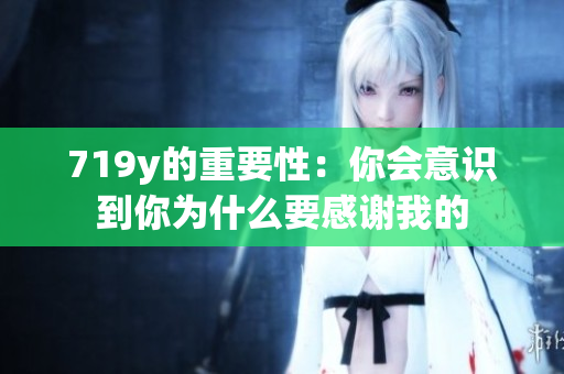 719y的重要性：你會(huì)意識到你為什么要感謝我的