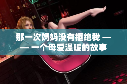 那一次媽媽沒有拒絕我 —— 一個(gè)母愛溫暖的故事