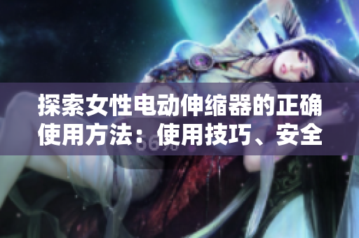探索女性電動(dòng)伸縮器的正確使用方法：使用技巧、安全須知和注意事項(xiàng)