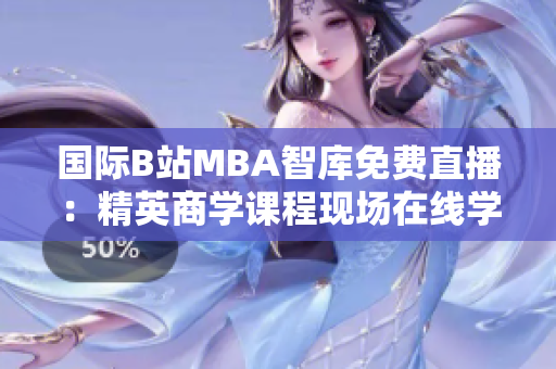 國(guó)際B站MBA智庫(kù)免費(fèi)直播：精英商學(xué)課程現(xiàn)場(chǎng)在線學(xué)習(xí)
